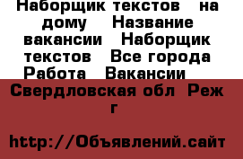 Наборщик текстов ( на дому) › Название вакансии ­ Наборщик текстов - Все города Работа » Вакансии   . Свердловская обл.,Реж г.